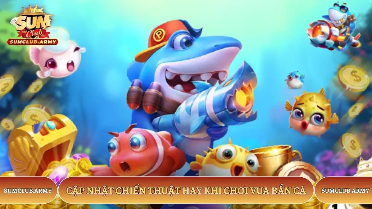 Cập nhật chiến thuật hay khi chơi vua bắn cá Sumclub Cập nhật chiến thuật hay khi chơi vua bắn cá Sumclub